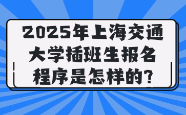 2025年上海交通大学插班生报名程序是怎样的?