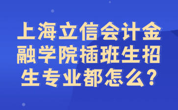 上海立信会计金融学院插班生招生专业都怎么?