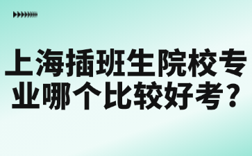 上海插班生院校专业哪个比较好考?