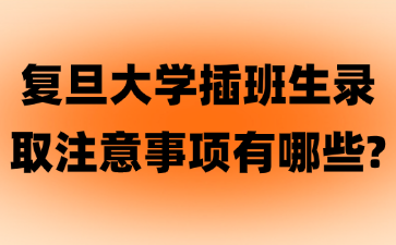 复旦大学插班生录取注意事项有哪些?