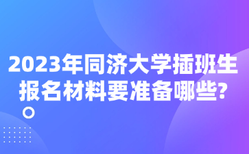 2023年同济大学插班生报名材料要准备哪些?