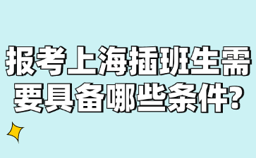 报考上海插班生需要具备哪些条件?